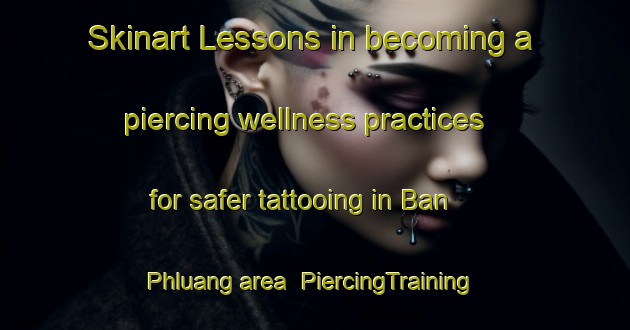 Skinart Lessons in becoming a piercing wellness practices for safer tattooing in Ban Phluang area | PiercingTraining | PiercingClasses | SkinartTraining-Thailand