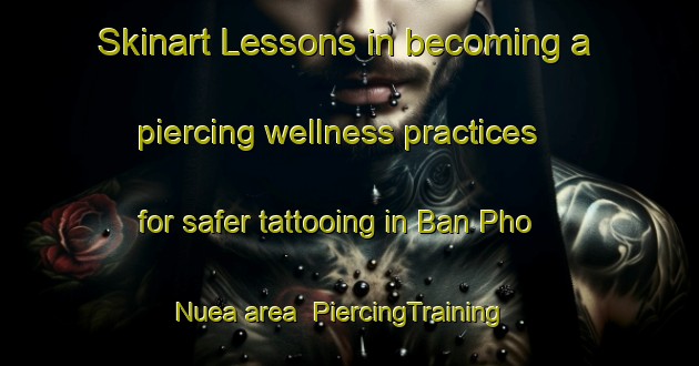 Skinart Lessons in becoming a piercing wellness practices for safer tattooing in Ban Pho Nuea area | PiercingTraining | PiercingClasses | SkinartTraining-Thailand