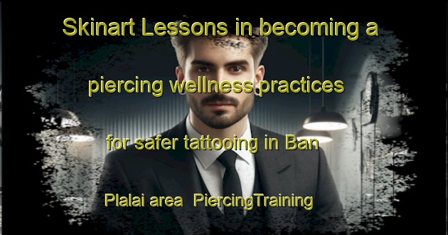 Skinart Lessons in becoming a piercing wellness practices for safer tattooing in Ban Plalai area | PiercingTraining | PiercingClasses | SkinartTraining-Thailand