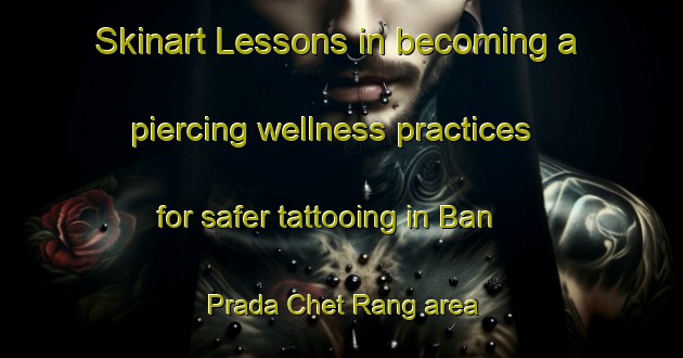 Skinart Lessons in becoming a piercing wellness practices for safer tattooing in Ban Prada Chet Rang area | PiercingTraining | PiercingClasses | SkinartTraining-Thailand