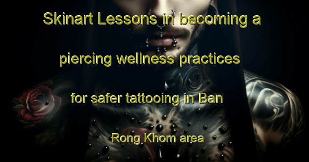 Skinart Lessons in becoming a piercing wellness practices for safer tattooing in Ban Rong Khom area | PiercingTraining | PiercingClasses | SkinartTraining-Thailand
