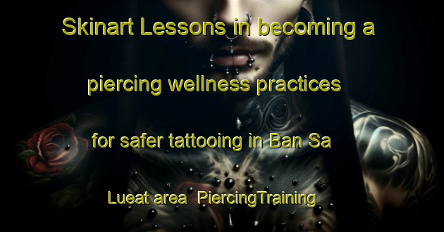 Skinart Lessons in becoming a piercing wellness practices for safer tattooing in Ban Sa Lueat area | PiercingTraining | PiercingClasses | SkinartTraining-Thailand
