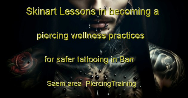 Skinart Lessons in becoming a piercing wellness practices for safer tattooing in Ban Saem area | PiercingTraining | PiercingClasses | SkinartTraining-Thailand
