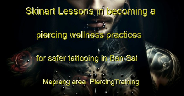 Skinart Lessons in becoming a piercing wellness practices for safer tattooing in Ban Sai Maprang area | PiercingTraining | PiercingClasses | SkinartTraining-Thailand