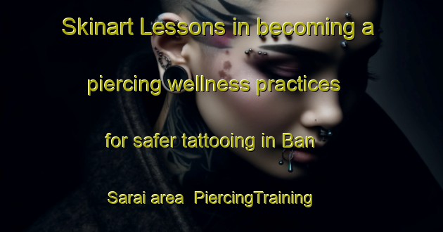Skinart Lessons in becoming a piercing wellness practices for safer tattooing in Ban Sarai area | PiercingTraining | PiercingClasses | SkinartTraining-Thailand