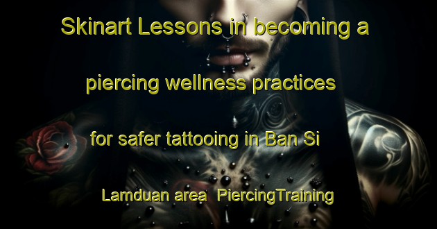 Skinart Lessons in becoming a piercing wellness practices for safer tattooing in Ban Si Lamduan area | PiercingTraining | PiercingClasses | SkinartTraining-Thailand