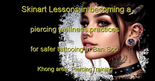Skinart Lessons in becoming a piercing wellness practices for safer tattooing in Ban Sop Khong area | PiercingTraining | PiercingClasses | SkinartTraining-Thailand