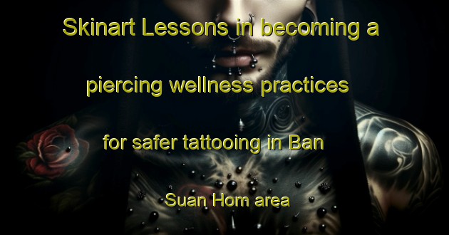 Skinart Lessons in becoming a piercing wellness practices for safer tattooing in Ban Suan Hom area | PiercingTraining | PiercingClasses | SkinartTraining-Thailand