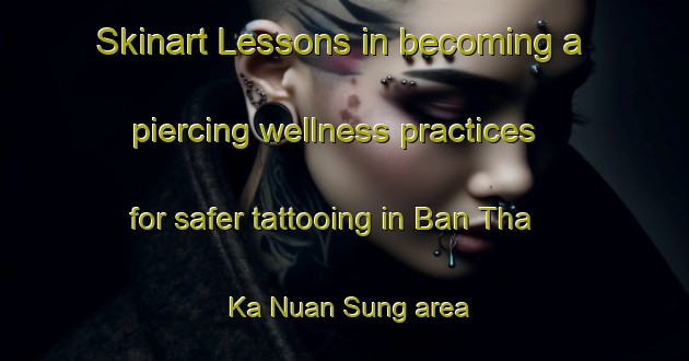 Skinart Lessons in becoming a piercing wellness practices for safer tattooing in Ban Tha Ka Nuan Sung area | PiercingTraining | PiercingClasses | SkinartTraining-Thailand