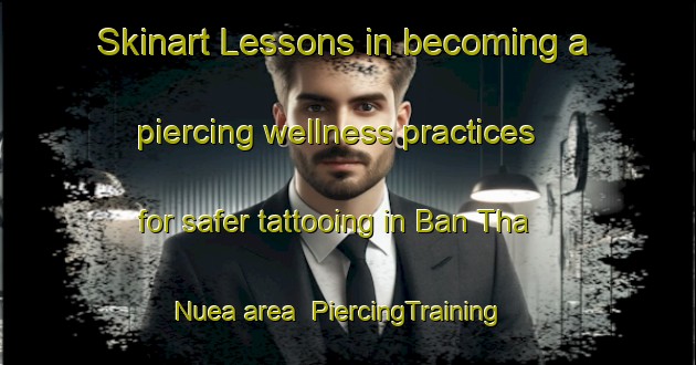 Skinart Lessons in becoming a piercing wellness practices for safer tattooing in Ban Tha Nuea area | PiercingTraining | PiercingClasses | SkinartTraining-Thailand