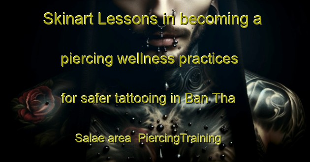 Skinart Lessons in becoming a piercing wellness practices for safer tattooing in Ban Tha Salae area | PiercingTraining | PiercingClasses | SkinartTraining-Thailand