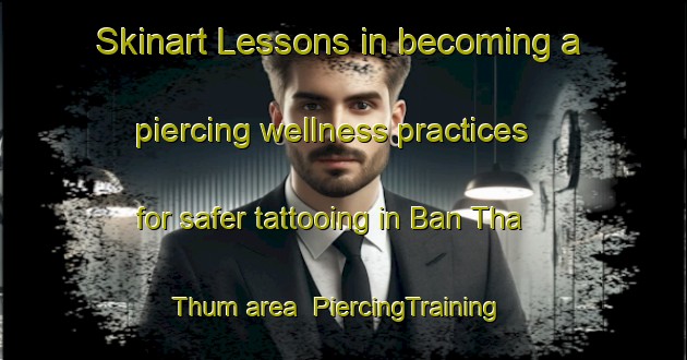 Skinart Lessons in becoming a piercing wellness practices for safer tattooing in Ban Tha Thum area | PiercingTraining | PiercingClasses | SkinartTraining-Thailand