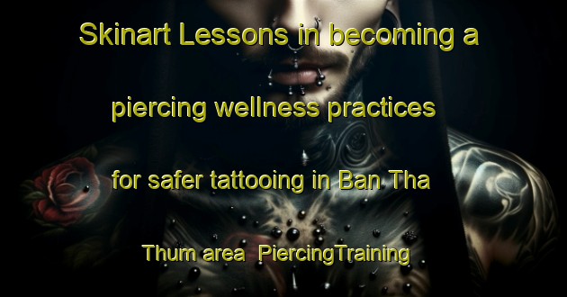 Skinart Lessons in becoming a piercing wellness practices for safer tattooing in Ban Tha Thum area | PiercingTraining | PiercingClasses | SkinartTraining-Thailand