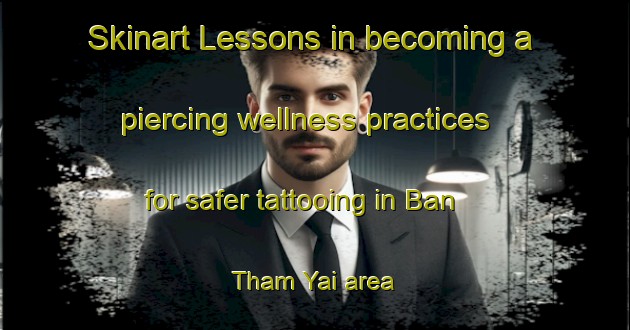 Skinart Lessons in becoming a piercing wellness practices for safer tattooing in Ban Tham Yai area | PiercingTraining | PiercingClasses | SkinartTraining-Thailand