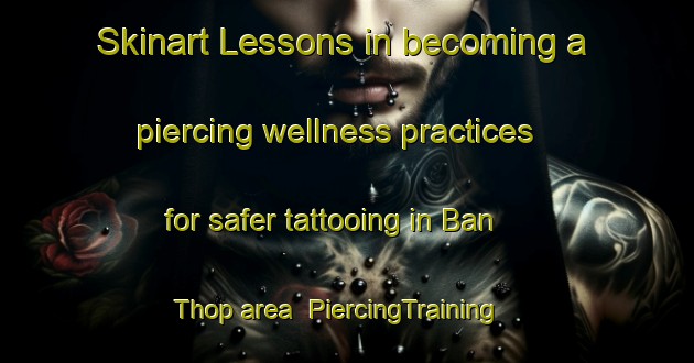 Skinart Lessons in becoming a piercing wellness practices for safer tattooing in Ban Thop area | PiercingTraining | PiercingClasses | SkinartTraining-Thailand