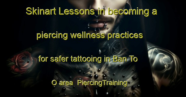 Skinart Lessons in becoming a piercing wellness practices for safer tattooing in Ban To O area | PiercingTraining | PiercingClasses | SkinartTraining-Thailand