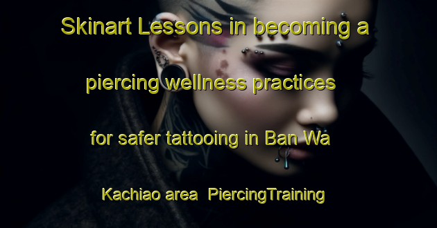 Skinart Lessons in becoming a piercing wellness practices for safer tattooing in Ban Wa Kachiao area | PiercingTraining | PiercingClasses | SkinartTraining-Thailand