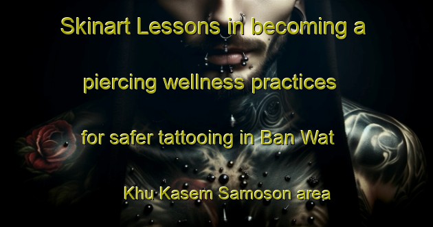 Skinart Lessons in becoming a piercing wellness practices for safer tattooing in Ban Wat Khu Kasem Samoson area | PiercingTraining | PiercingClasses | SkinartTraining-Thailand