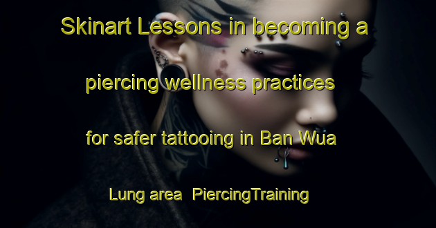 Skinart Lessons in becoming a piercing wellness practices for safer tattooing in Ban Wua Lung area | PiercingTraining | PiercingClasses | SkinartTraining-Thailand