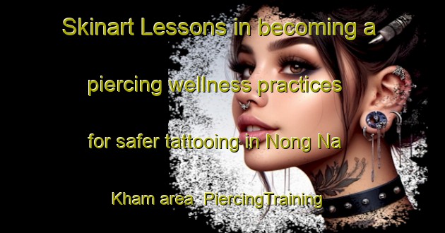 Skinart Lessons in becoming a piercing wellness practices for safer tattooing in Nong Na Kham area | PiercingTraining | PiercingClasses | SkinartTraining-Thailand