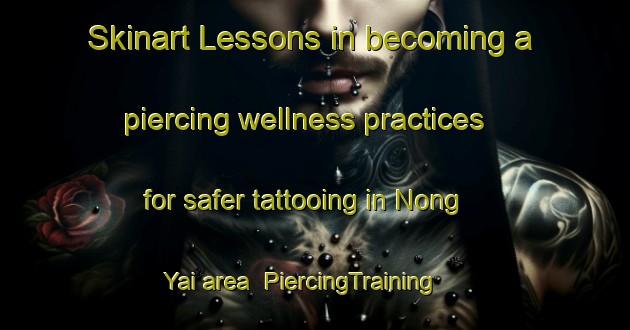 Skinart Lessons in becoming a piercing wellness practices for safer tattooing in Nong Yai area | PiercingTraining | PiercingClasses | SkinartTraining-Thailand