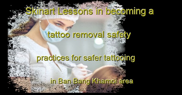 Skinart Lessons in becoming a tattoo removal safety practices for safer tattooing in Ban Bang Khamoi area | RemovalTraining | RemovalClasses | SkinartTraining-Thailand