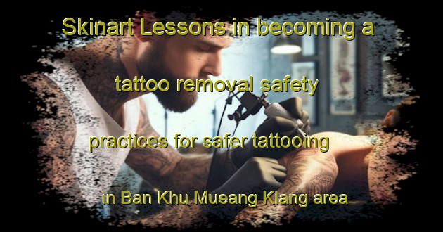 Skinart Lessons in becoming a tattoo removal safety practices for safer tattooing in Ban Khu Mueang Klang area | RemovalTraining | RemovalClasses | SkinartTraining-Thailand