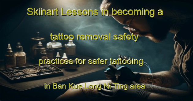 Skinart Lessons in becoming a tattoo removal safety practices for safer tattooing in Ban Kue Long Ni Ting area | RemovalTraining | RemovalClasses | SkinartTraining-Thailand