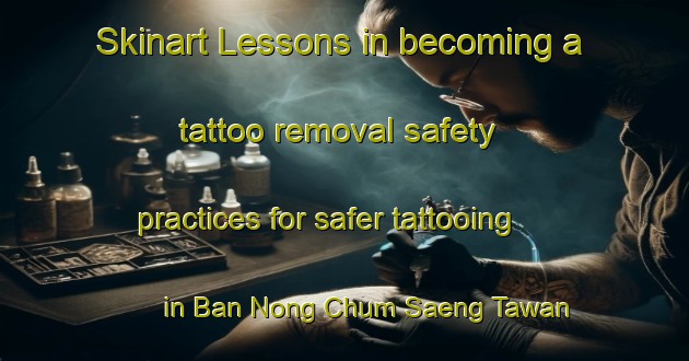 Skinart Lessons in becoming a tattoo removal safety practices for safer tattooing in Ban Nong Chum Saeng Tawan Ok area | RemovalTraining | RemovalClasses | SkinartTraining-Thailand