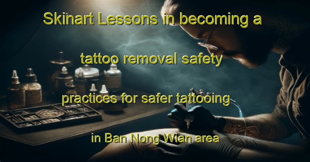 Skinart Lessons in becoming a tattoo removal safety practices for safer tattooing in Ban Nong Wian area | RemovalTraining | RemovalClasses | SkinartTraining-Thailand