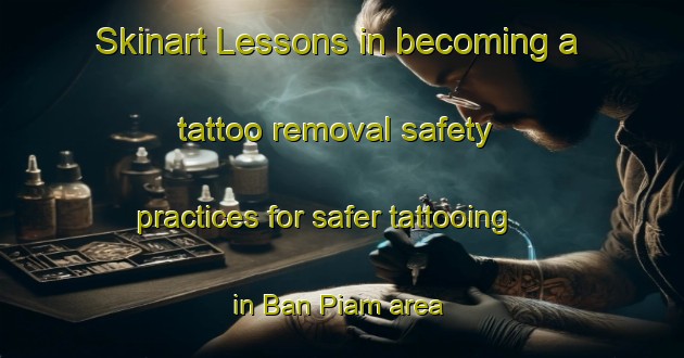 Skinart Lessons in becoming a tattoo removal safety practices for safer tattooing in Ban Piam area | RemovalTraining | RemovalClasses | SkinartTraining-Thailand