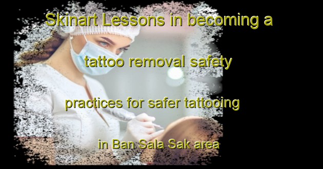 Skinart Lessons in becoming a tattoo removal safety practices for safer tattooing in Ban Sala Sak area | RemovalTraining | RemovalClasses | SkinartTraining-Thailand