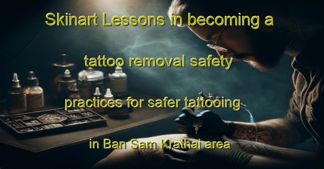 Skinart Lessons in becoming a tattoo removal safety practices for safer tattooing in Ban Sam Krathai area | RemovalTraining | RemovalClasses | SkinartTraining-Thailand