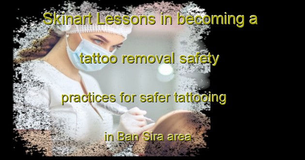 Skinart Lessons in becoming a tattoo removal safety practices for safer tattooing in Ban Sira area | RemovalTraining | RemovalClasses | SkinartTraining-Thailand