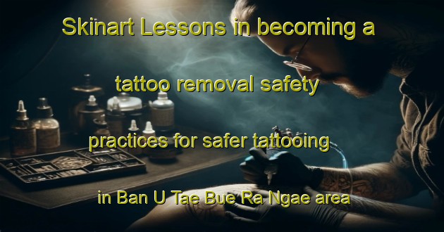 Skinart Lessons in becoming a tattoo removal safety practices for safer tattooing in Ban U Tae Bue Ra Ngae area | RemovalTraining | RemovalClasses | SkinartTraining-Thailand