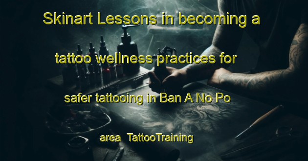 Skinart Lessons in becoming a tattoo wellness practices for safer tattooing in Ban A No Po area | TattooTraining | TattooClasses | SkinartTraining-Thailand
