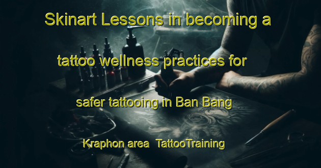 Skinart Lessons in becoming a tattoo wellness practices for safer tattooing in Ban Bang Kraphon area | TattooTraining | TattooClasses | SkinartTraining-Thailand