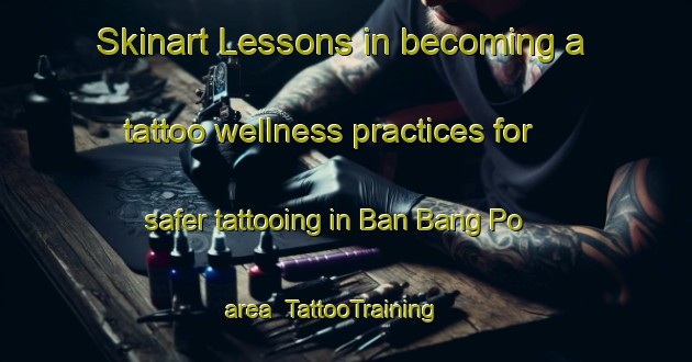 Skinart Lessons in becoming a tattoo wellness practices for safer tattooing in Ban Bang Po area | TattooTraining | TattooClasses | SkinartTraining-Thailand