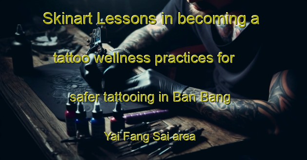Skinart Lessons in becoming a tattoo wellness practices for safer tattooing in Ban Bang Yai Fang Sai area | TattooTraining | TattooClasses | SkinartTraining-Thailand