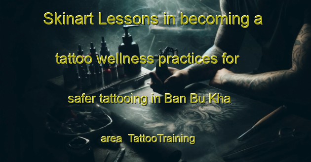 Skinart Lessons in becoming a tattoo wellness practices for safer tattooing in Ban Bu Kha area | TattooTraining | TattooClasses | SkinartTraining-Thailand