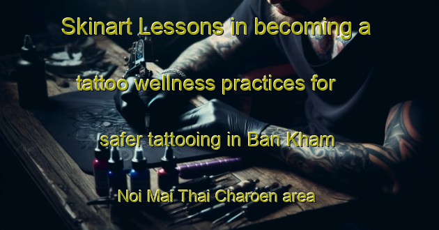 Skinart Lessons in becoming a tattoo wellness practices for safer tattooing in Ban Kham Noi Mai Thai Charoen area | TattooTraining | TattooClasses | SkinartTraining-Thailand