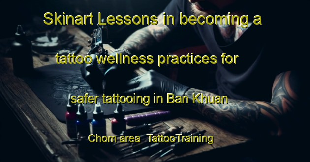 Skinart Lessons in becoming a tattoo wellness practices for safer tattooing in Ban Khuan Chom area | TattooTraining | TattooClasses | SkinartTraining-Thailand