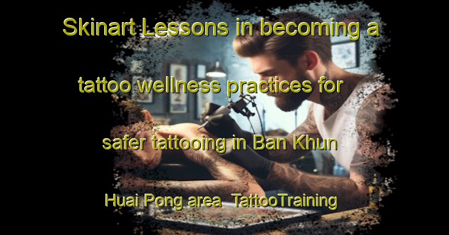 Skinart Lessons in becoming a tattoo wellness practices for safer tattooing in Ban Khun Huai Pong area | TattooTraining | TattooClasses | SkinartTraining-Thailand