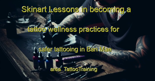 Skinart Lessons in becoming a tattoo wellness practices for safer tattooing in Ban Mae area | TattooTraining | TattooClasses | SkinartTraining-Thailand