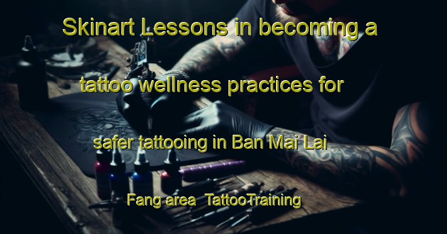 Skinart Lessons in becoming a tattoo wellness practices for safer tattooing in Ban Mai Lai Fang area | TattooTraining | TattooClasses | SkinartTraining-Thailand