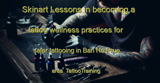 Skinart Lessons in becoming a tattoo wellness practices for safer tattooing in Ban Na Prue area | TattooTraining | TattooClasses | SkinartTraining-Thailand