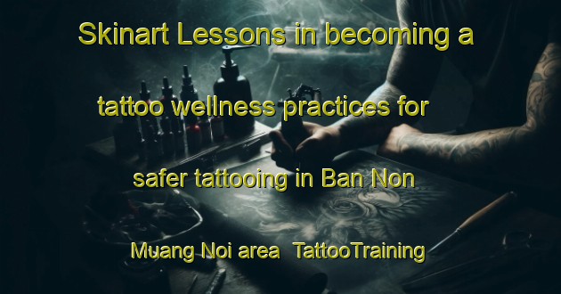 Skinart Lessons in becoming a tattoo wellness practices for safer tattooing in Ban Non Muang Noi area | TattooTraining | TattooClasses | SkinartTraining-Thailand