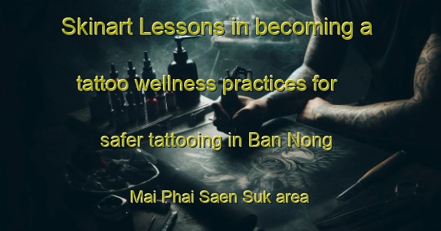Skinart Lessons in becoming a tattoo wellness practices for safer tattooing in Ban Nong Mai Phai Saen Suk area | TattooTraining | TattooClasses | SkinartTraining-Thailand