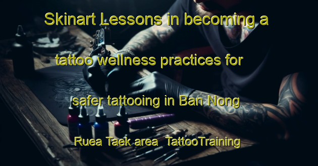 Skinart Lessons in becoming a tattoo wellness practices for safer tattooing in Ban Nong Ruea Taek area | TattooTraining | TattooClasses | SkinartTraining-Thailand