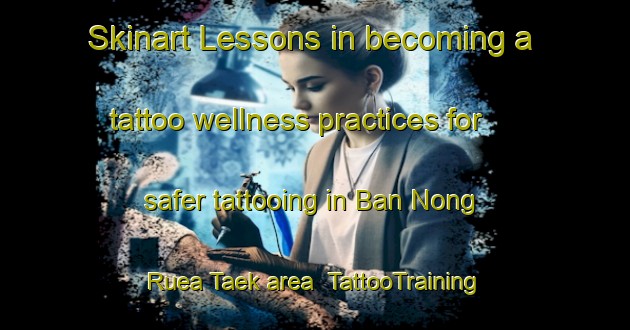 Skinart Lessons in becoming a tattoo wellness practices for safer tattooing in Ban Nong Ruea Taek area | TattooTraining | TattooClasses | SkinartTraining-Thailand